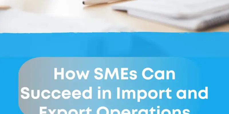 How SMEs Can Succeed in Import and Export Operations 2025